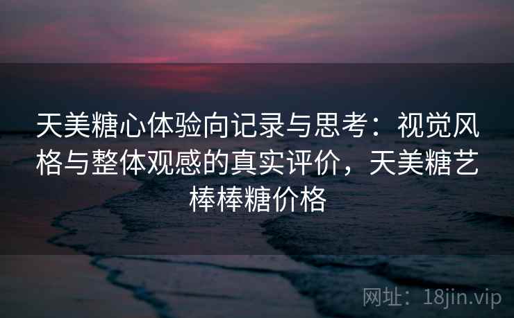天美糖心体验向记录与思考:视觉风格与整体观感的真实评价,天美糖艺棒棒糖价格 第1张 天美糖心体验向记录与思考:视觉风格与整体观感的真实评价,天美糖艺棒棒糖价格 第1张