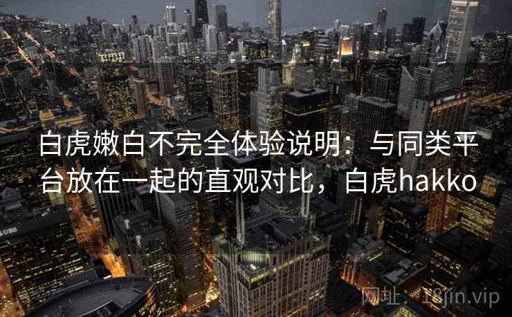 白虎嫩白不完全体验说明：与同类平台放在一起的直观对比，白虎hakko