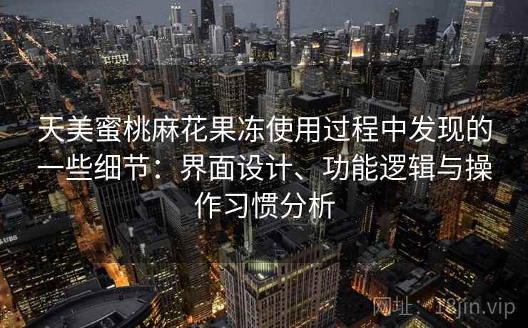 天美蜜桃麻花果冻使用过程中发现的一些细节:界面设计、功能逻辑与操作习惯分析