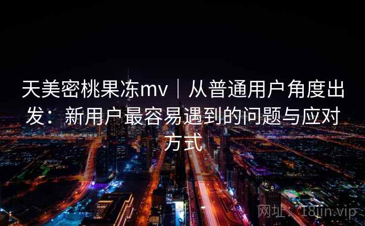 天美密桃果冻mv|从普通用户角度出发:新用户最容易遇到的问题与应对方式