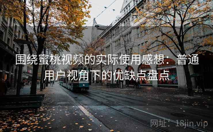 围绕蜜桃视频的实际使用感想:普通用户视角下的优缺点盘点