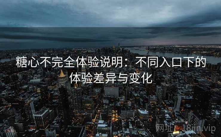 糖心不完全体验说明:不同入口下的体验差异与变化