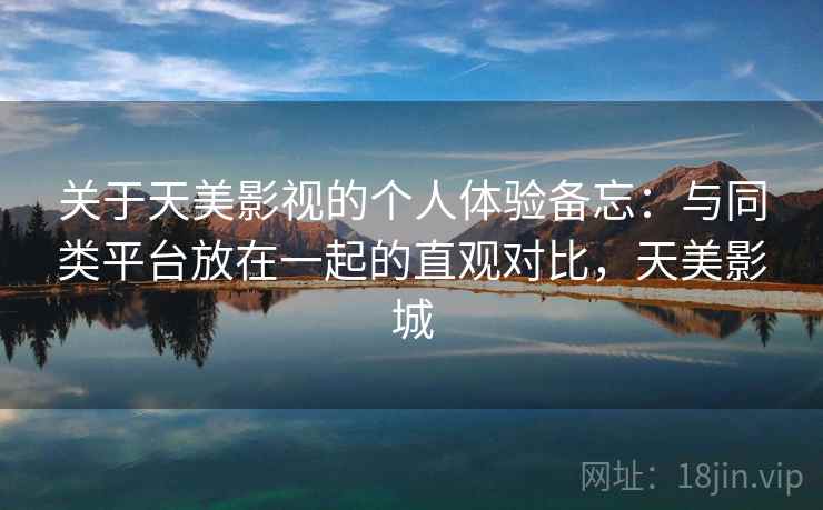 关于天美影视的个人体验备忘：与同类平台放在一起的直观对比，天美影城