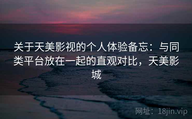 关于天美影视的个人体验备忘：与同类平台放在一起的直观对比，天美影城