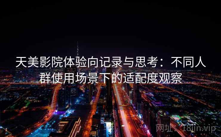 天美影院体验向记录与思考：不同人群使用场景下的适配度观察