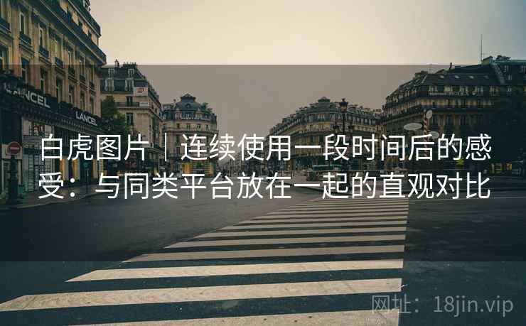 白虎图片｜连续使用一段时间后的感受：与同类平台放在一起的直观对比