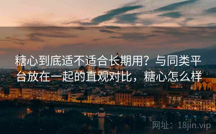 糖心到底适不适合长期用？与同类平台放在一起的直观对比，糖心怎么样