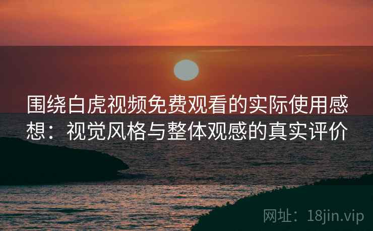 围绕白虎视频免费观看的实际使用感想：视觉风格与整体观感的真实评价