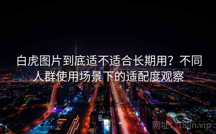 白虎图片到底适不适合长期用？不同人群使用场景下的适配度观察