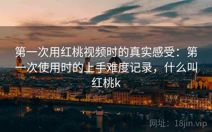 第一次用红桃视频时的真实感受：第一次使用时的上手难度记录，什么叫红桃k