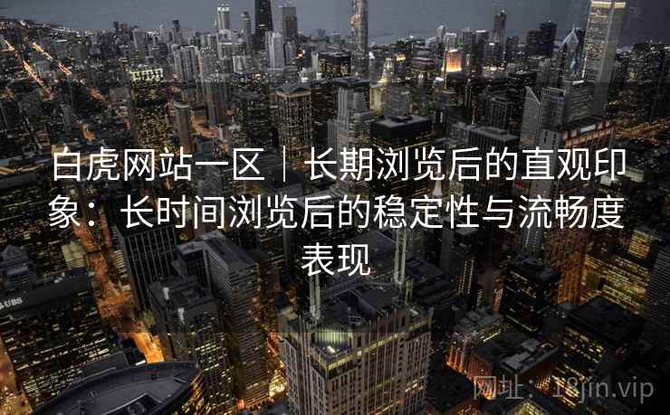 白虎网站一区|长期浏览后的直观印象:长时间浏览后的稳定性与流畅度表现