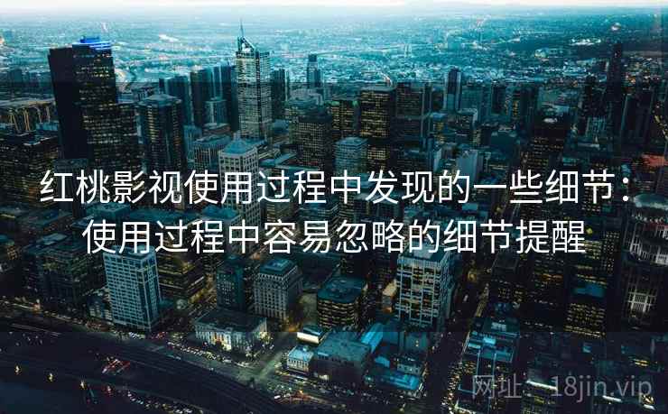 红桃影视使用过程中发现的一些细节：使用过程中容易忽略的细节提醒