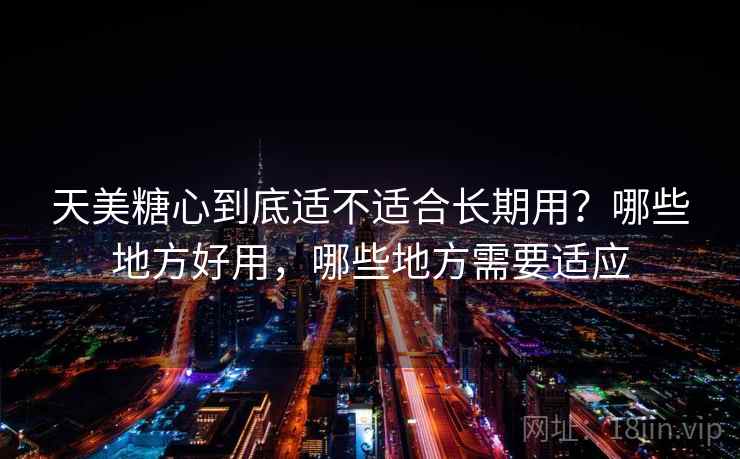 天美糖心到底适不适合长期用？哪些地方好用，哪些地方需要适应