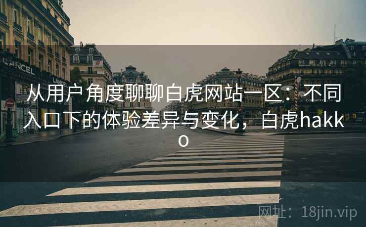 从用户角度聊聊白虎网站一区：不同入口下的体验差异与变化，白虎hakko