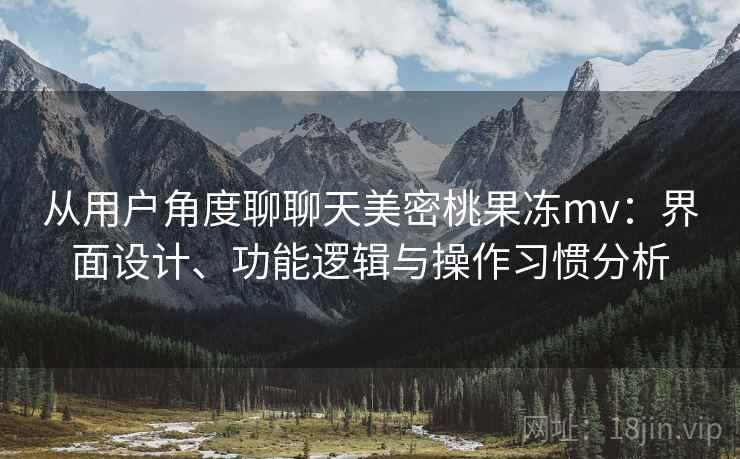 从用户角度聊聊天美密桃果冻mv：界面设计、功能逻辑与操作习惯分析
