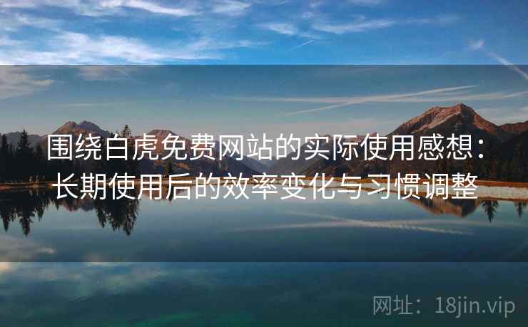 围绕白虎免费网站的实际使用感想：长期使用后的效率变化与习惯调整