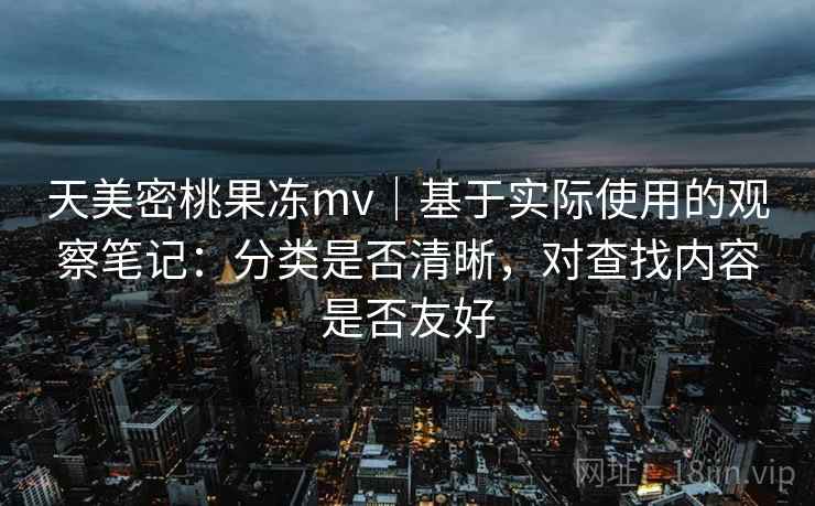 天美密桃果冻mv|基于实际使用的观察笔记:分类是否清晰,对查找内容是否友好
