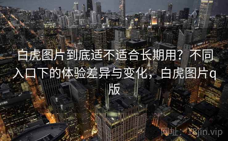 白虎图片到底适不适合长期用？不同入口下的体验差异与变化，白虎图片q版