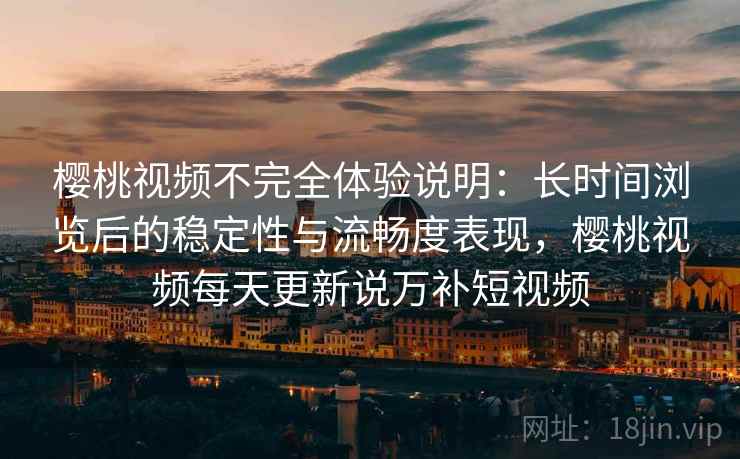 樱桃视频不完全体验说明:长时间浏览后的稳定性与流畅度表现,樱桃视频每天更新说万补短视频
