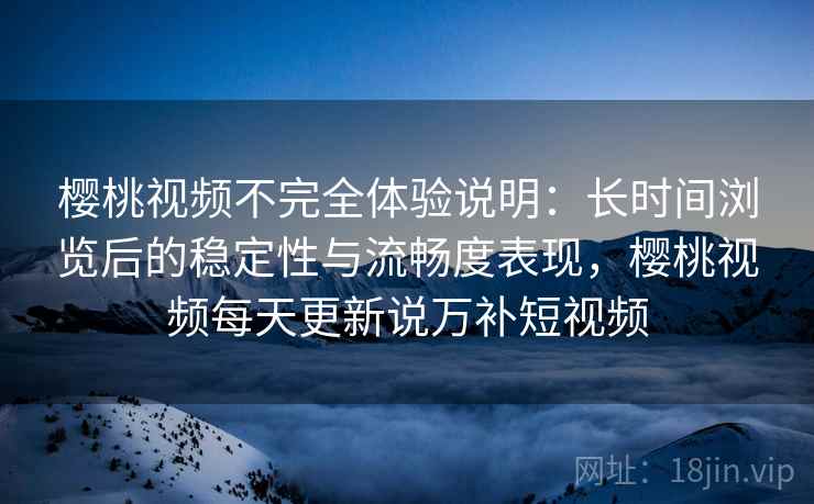 樱桃视频不完全体验说明:长时间浏览后的稳定性与流畅度表现,樱桃视频每天更新说万补短视频