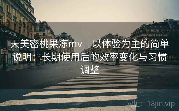 天美密桃果冻mv｜以体验为主的简单说明：长期使用后的效率变化与习惯调整