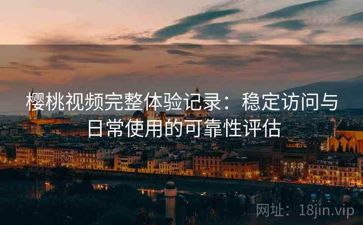 樱桃视频完整体验记录:稳定访问与日常使用的可靠性评估