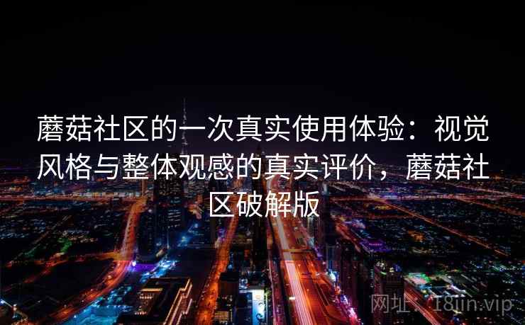 蘑菇社区的一次真实使用体验：视觉风格与整体观感的真实评价，蘑菇社区破解版