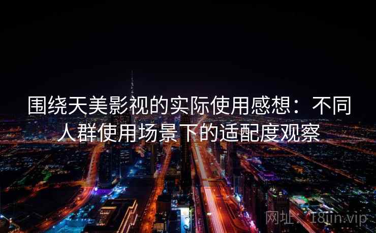 围绕天美影视的实际使用感想：不同人群使用场景下的适配度观察