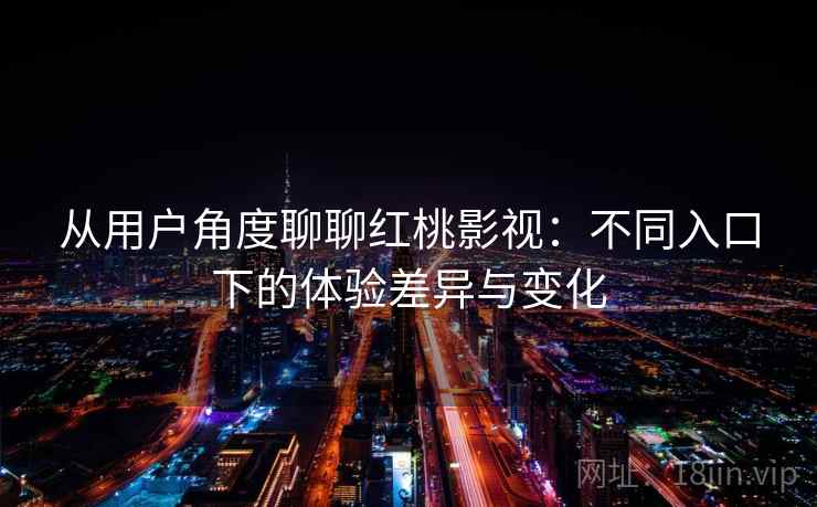 从用户角度聊聊红桃影视：不同入口下的体验差异与变化