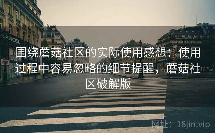 围绕蘑菇社区的实际使用感想：使用过程中容易忽略的细节提醒，蘑菇社区破解版