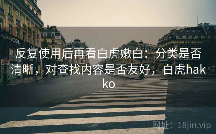 反复使用后再看白虎嫩白:分类是否清晰,对查找内容是否友好,白虎hakko