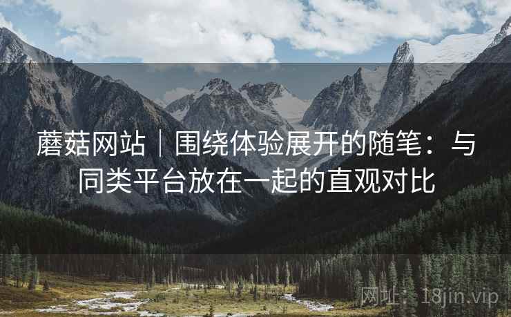 蘑菇网站｜围绕体验展开的随笔：与同类平台放在一起的直观对比