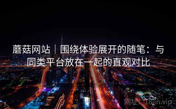 蘑菇网站｜围绕体验展开的随笔：与同类平台放在一起的直观对比