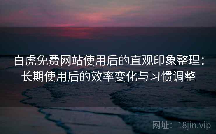 白虎免费网站使用后的直观印象整理：长期使用后的效率变化与习惯调整