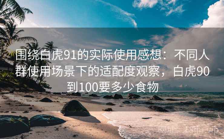 围绕白虎91的实际使用感想:不同人群使用场景下的适配度观察,白虎90到100要多少食物