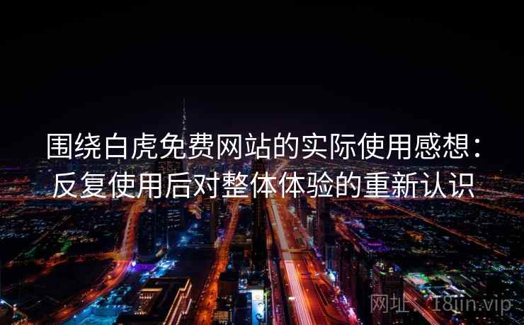 围绕白虎免费网站的实际使用感想:反复使用后对整体体验的重新认识