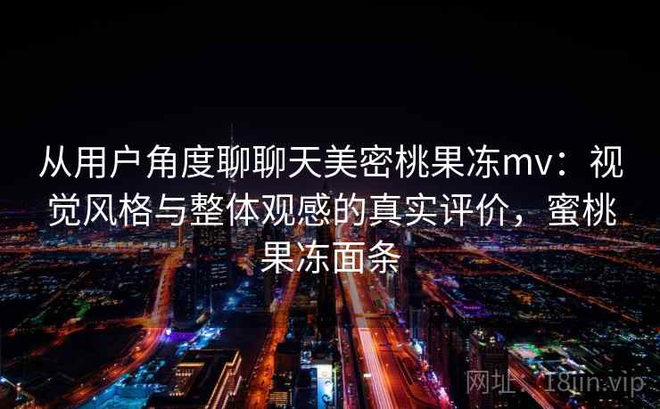 从用户角度聊聊天美密桃果冻mv：视觉风格与整体观感的真实评价，蜜桃果冻面条