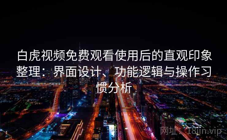 白虎视频免费观看使用后的直观印象整理：界面设计、功能逻辑与操作习惯分析