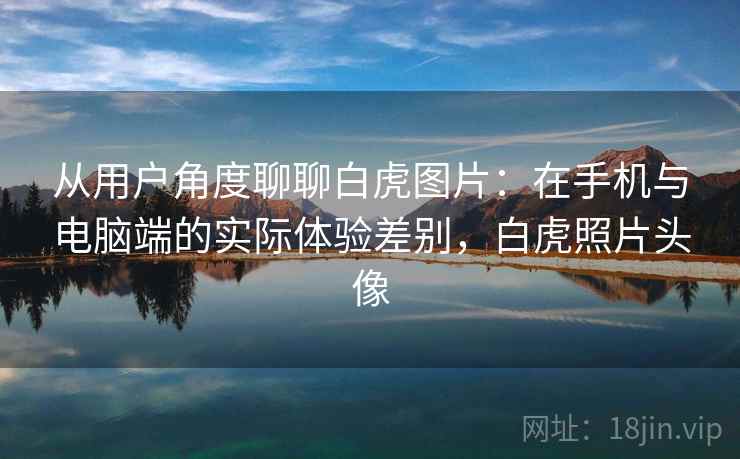 从用户角度聊聊白虎图片：在手机与电脑端的实际体验差别，白虎照片头像