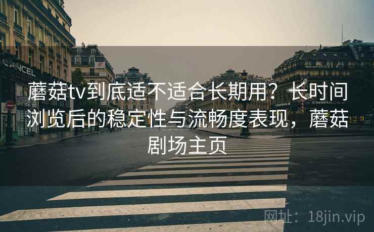 蘑菇tv到底适不适合长期用？长时间浏览后的稳定性与流畅度表现，蘑菇剧场主页