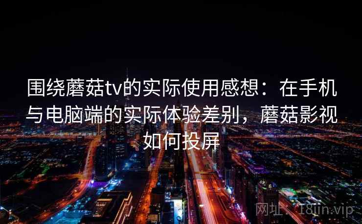 围绕蘑菇tv的实际使用感想:在手机与电脑端的实际体验差别,蘑菇影视如何投屏 围绕蘑菇tv的实际使用感想:在手机与电脑端的实际体验差别,蘑菇影视如何投屏