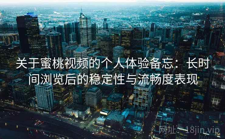 关于蜜桃视频的个人体验备忘：长时间浏览后的稳定性与流畅度表现  第2张