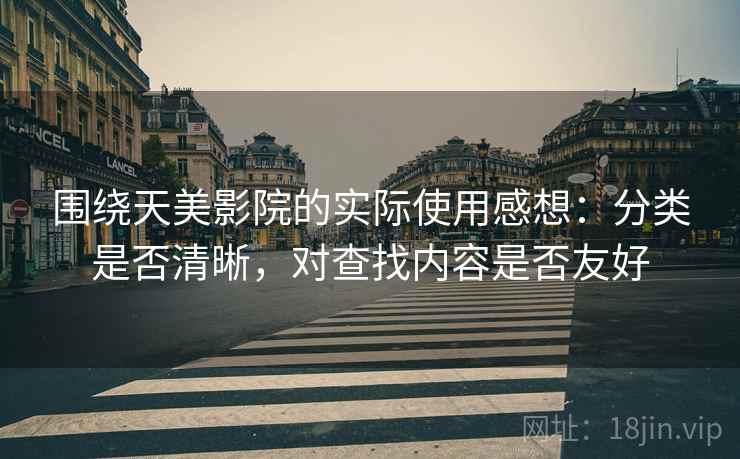 围绕天美影院的实际使用感想：分类是否清晰，对查找内容是否友好