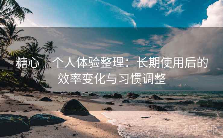糖心|个人体验整理:长期使用后的效率变化与习惯调整