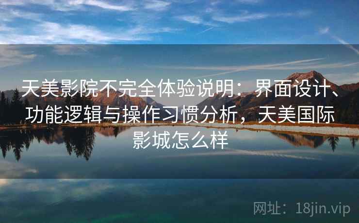 天美影院不完全体验说明：界面设计、功能逻辑与操作习惯分析，天美国际影城怎么样  第2张