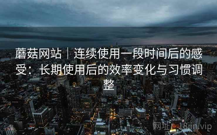 蘑菇网站｜连续使用一段时间后的感受：长期使用后的效率变化与习惯调整