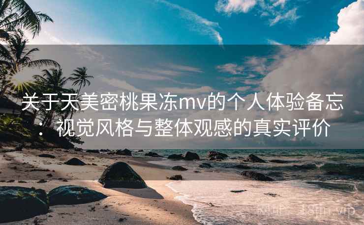 关于天美密桃果冻mv的个人体验备忘:视觉风格与整体观感的真实评价 第1张 关于天美密桃果冻mv的个人体验备忘:视觉风格与整体观感的真实评价 第1张