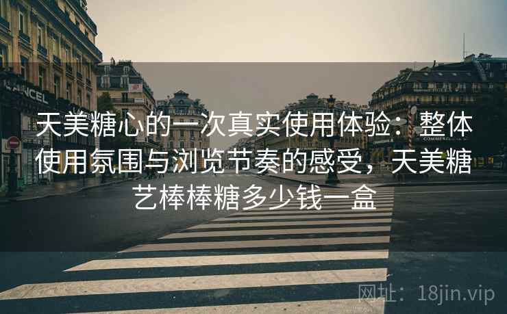 天美糖心的一次真实使用体验:整体使用氛围与浏览节奏的感受,天美糖艺棒棒糖多少钱一盒