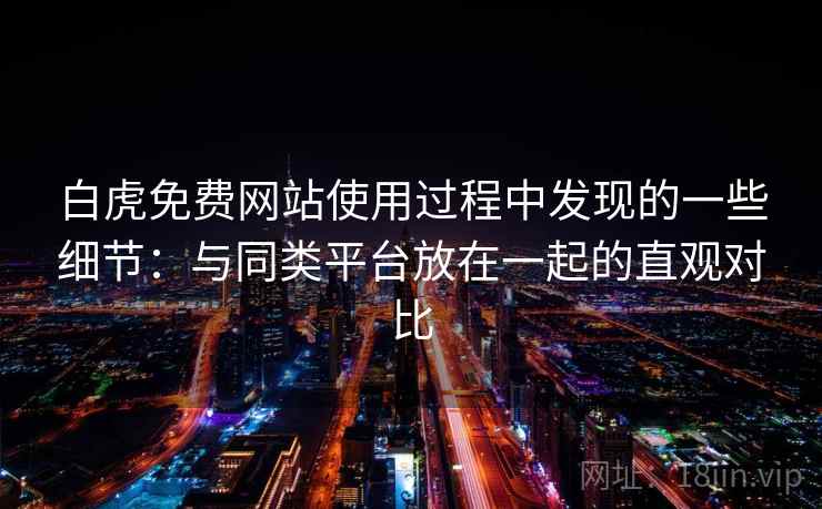 白虎免费网站使用过程中发现的一些细节：与同类平台放在一起的直观对比  第1张