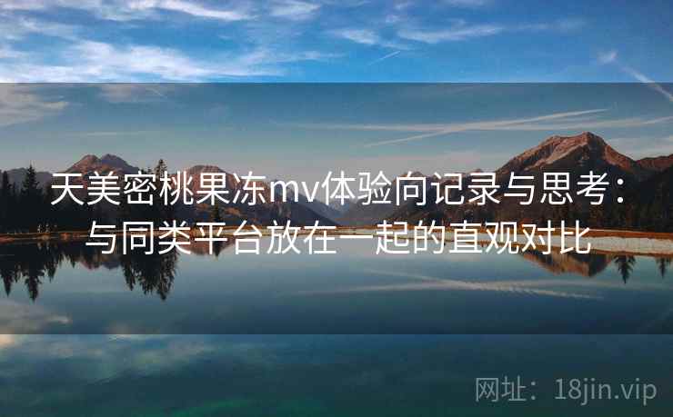 天美密桃果冻mv体验向记录与思考：与同类平台放在一起的直观对比  第2张